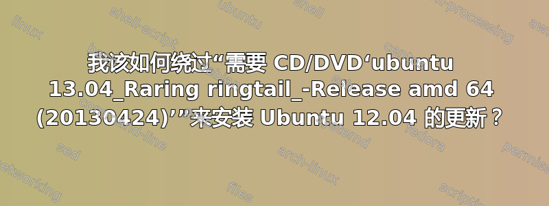 我该如何绕过“需要 CD/DVD‘ubuntu 13.04_Raring ringtail_-Release amd 64 (20130424)’”来安装 Ubuntu 12.04 的更新？