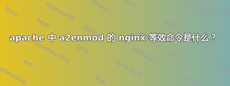 apache 中 a2enmod 的 nginx 等效命令是什么？