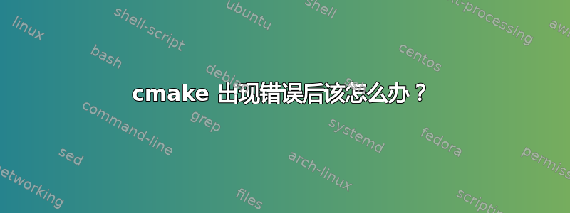 cmake 出现错误后该怎么办？