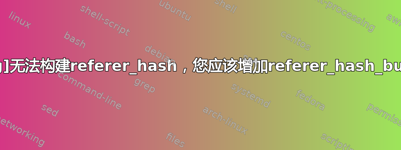 nginx：[emerg]无法构建referer_hash，您应该增加referer_hash_bucket_size：64