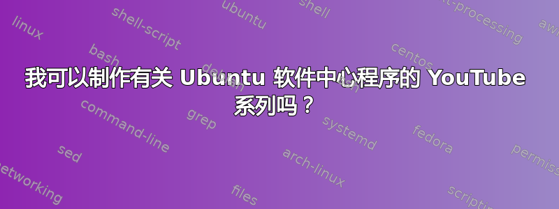 我可以制作有关 Ubuntu 软件中心程序的 YouTube 系列吗？