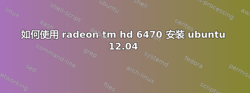 如何使用 radeon tm hd 6470 安装 ubuntu 12.04