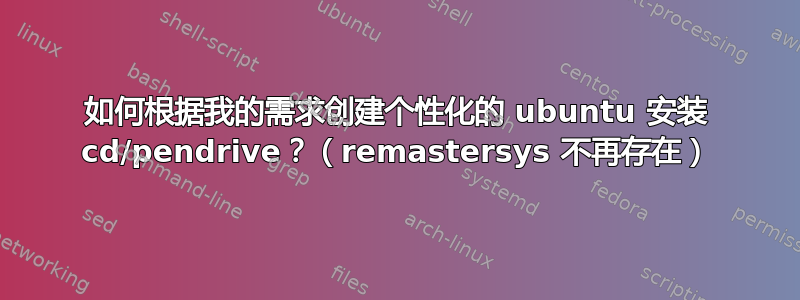 如何根据我的需求创建个性化的 ubuntu 安装 cd/pendrive？（remastersys 不再存在）