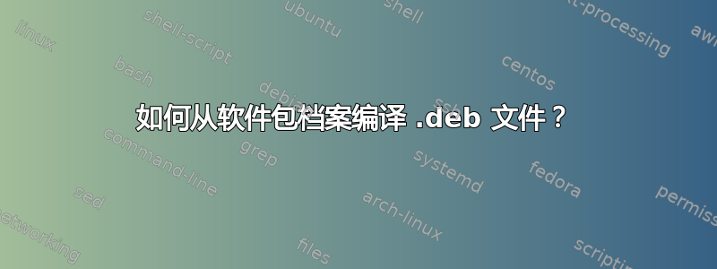 如何从软件包档案编译 .deb 文件？