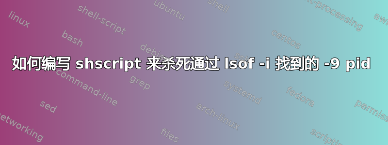 如何编写 shscript 来杀死通过 lsof -i 找到的 -9 pid