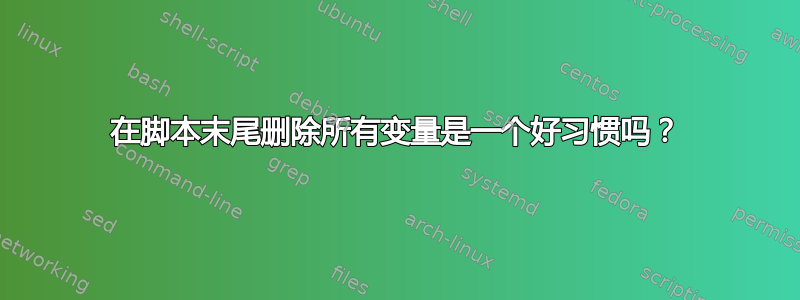 在脚本末尾删除所有变量是一个好习惯吗？