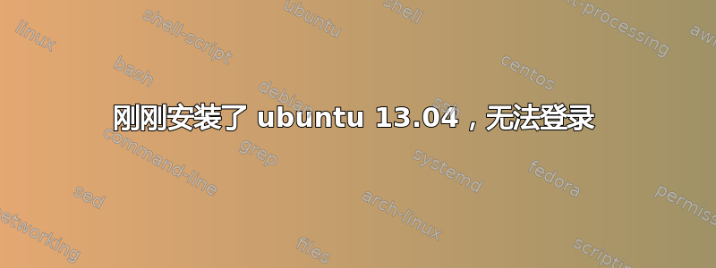 刚刚安装了 ubuntu 13.04，无法登录