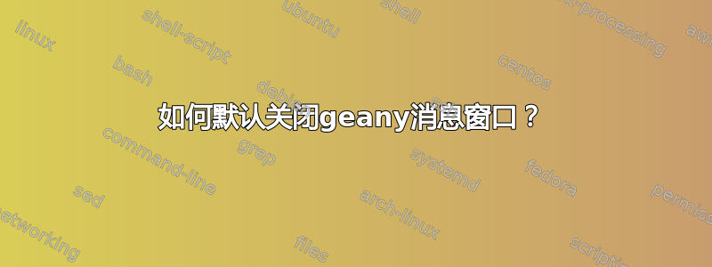 如何默认关闭geany消息窗口？