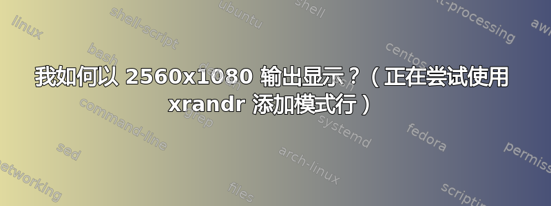 我如何以 2560x1080 输出显示？（正在尝试使用 xrandr 添加模式行）