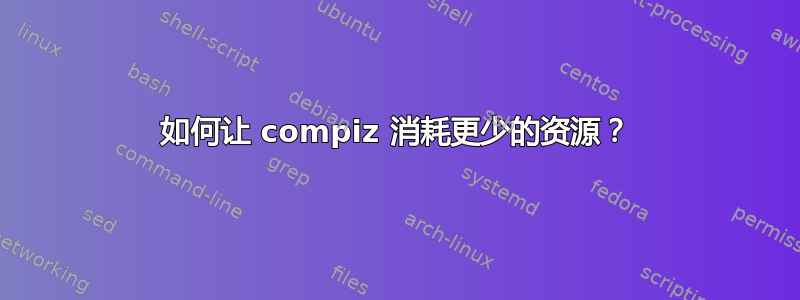 如何让 compiz 消耗更少的资源？