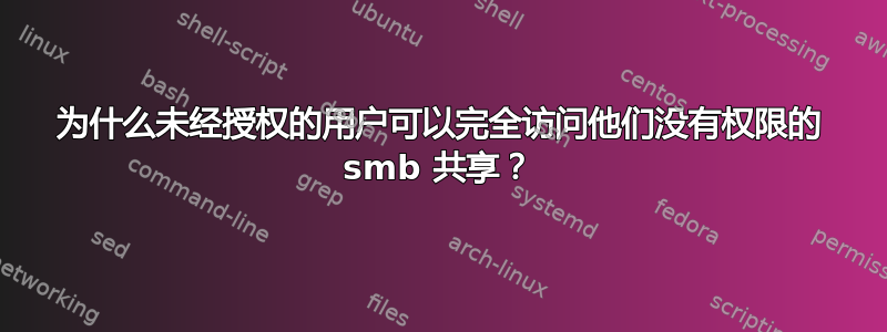 为什么未经授权的用户可以完全访问他们没有权限的 smb 共享？