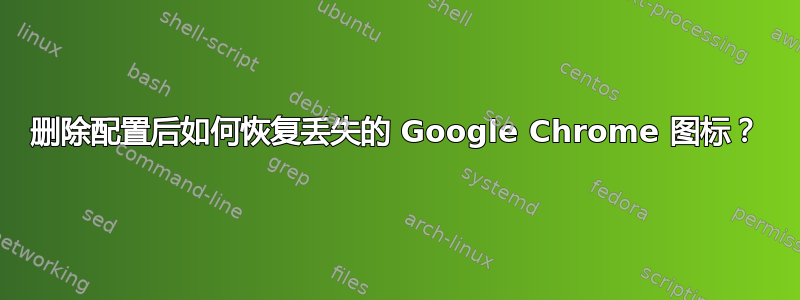 删除配置后如何恢复丢失的 Google Chrome 图标？