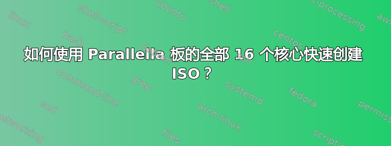 如何使用 Parallella 板的全部 16 个核心快速创建 ISO？