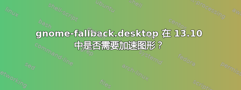 gnome-fallback.desktop 在 13.10 中是否需要加速图形？