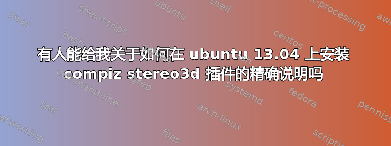 有人能给我关于如何在 ubuntu 13.04 上安装 compiz stereo3d 插件的精确说明吗