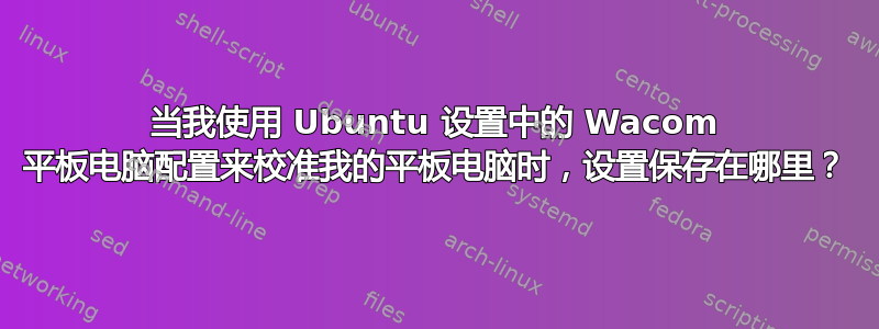 当我使用 Ubuntu 设置中的 Wacom 平板电脑配置来校准我的平板电脑时，设置保存在哪里？