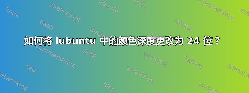 如何将 lubuntu 中的颜色深度更改为 24 位？