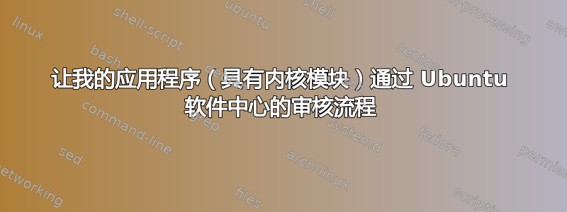 让我的应用程序（具有内核模块）通过 Ubuntu 软件中心的审核流程