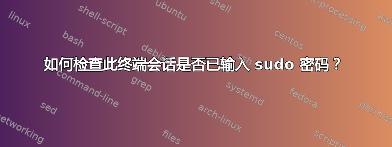 如何检查此终端会话是否已输入 sudo 密码？