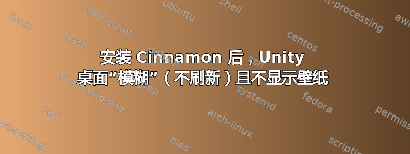 安装 Cinnamon 后，Unity 桌面“模糊”（不刷新）且不显示壁纸