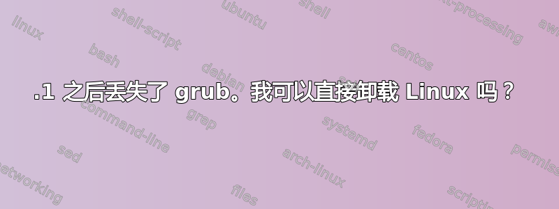 8.1 之后丢失了 grub。我可以直接卸载 Linux 吗？