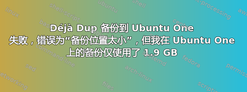 Déjà Dup 备份到 Ubuntu One 失败，错误为“备份位置太小”，但我在 Ubuntu One 上的备份仅使用了 1.9 GB