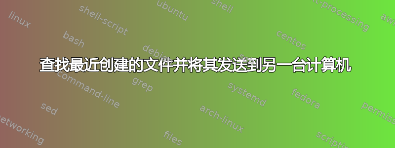 查找最近创建的文件并将其发送到另一台计算机