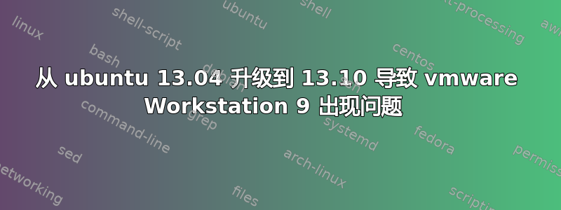 从 ubuntu 13.04 升级到 13.10 导致 vmware Workstation 9 出现问题 