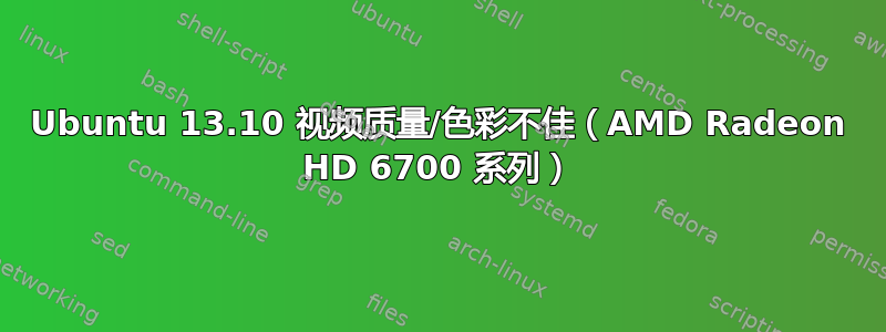 Ubuntu 13.10 视频质量/色彩不佳（AMD Radeon HD 6700 系列）