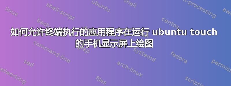 如何允许终端执行的应用程序在运行 ubuntu touch 的手机显示屏上绘图