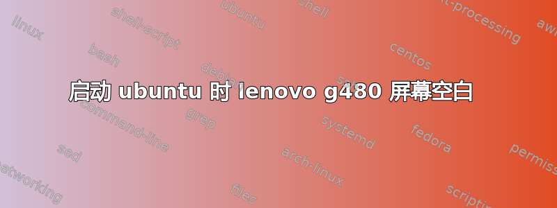 启动 ubuntu 时 lenovo g480 屏幕空白 