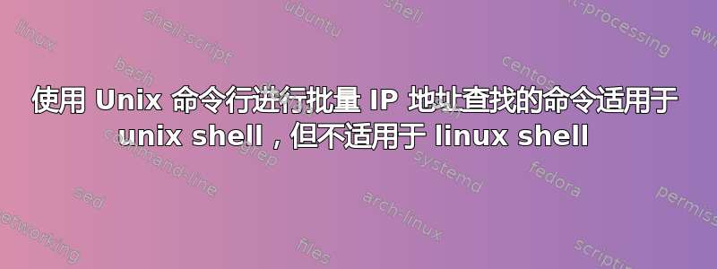 使用 Unix 命令行进行批量 IP 地址查找的命令适用于 unix shell，但不适用于 linux shell