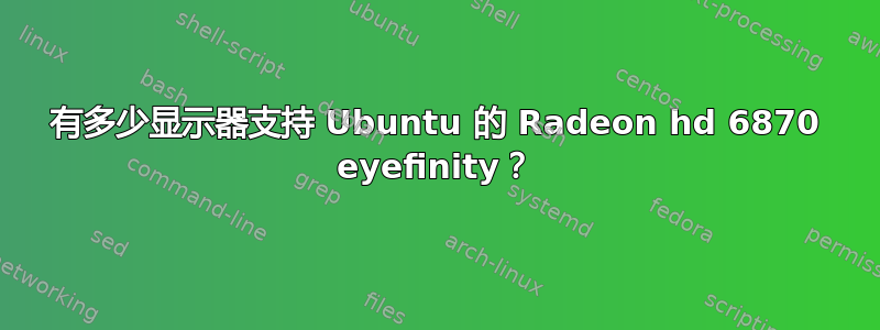 有多少显示器支持 Ubuntu 的 Radeon hd 6870 eyefinity？