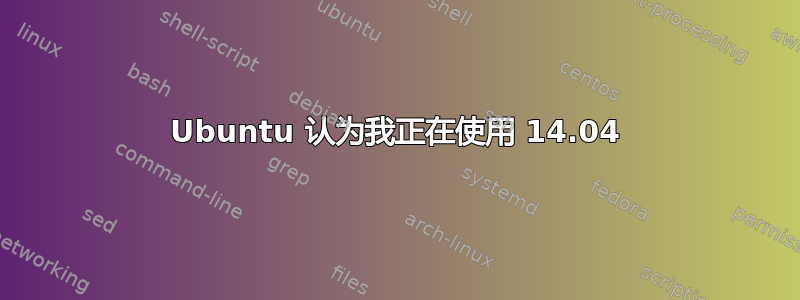 Ubuntu 认为我正在使用 14.04