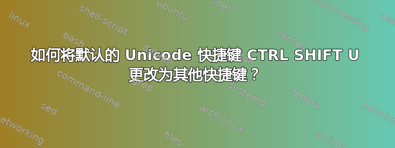 如何将默认的 Unicode 快捷键 CTRL SHIFT U 更改为其他快捷键？