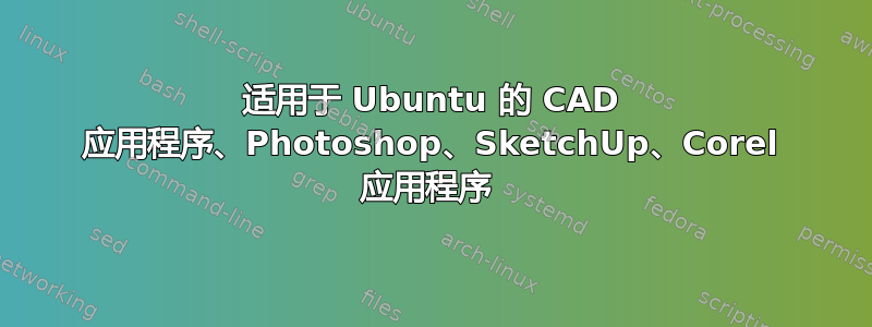 适用于 Ubuntu 的 CAD 应用程序、Photoshop、SketchUp、Corel 应用程序 