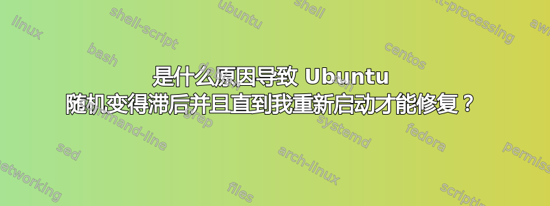 是什么原因导致 Ubuntu 随机变得滞后并且直到我重新启动才能修复？