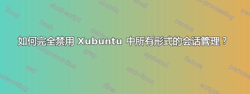 如何完全禁用 Xubuntu 中所有形式的会话管理？