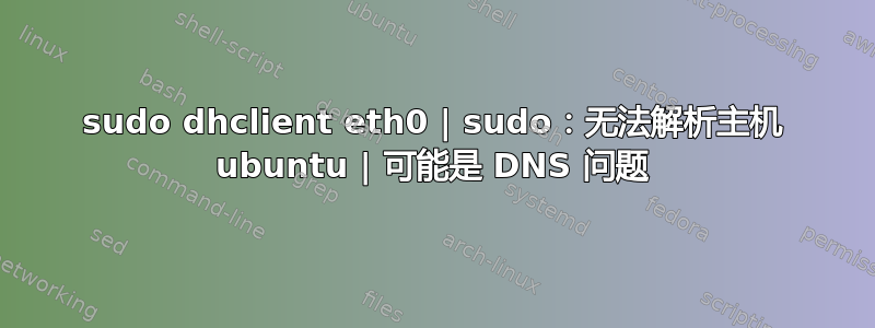 sudo dhclient eth0 | sudo：无法解析主机 ubuntu | 可能是 DNS 问题