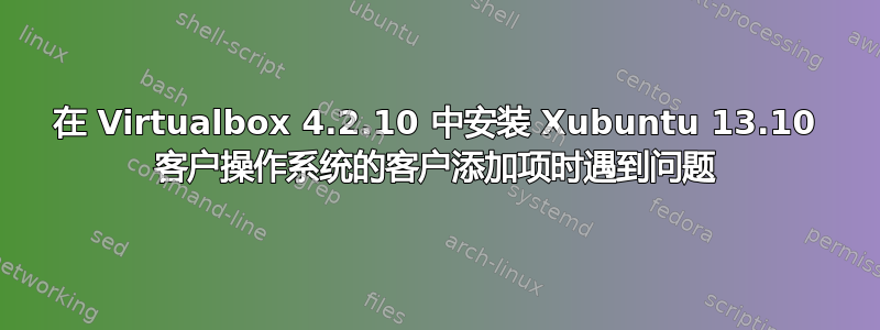 在 Virtualbox 4.2.10 中安装 Xubuntu 13.10 客户操作系统的客户添加项时遇到问题