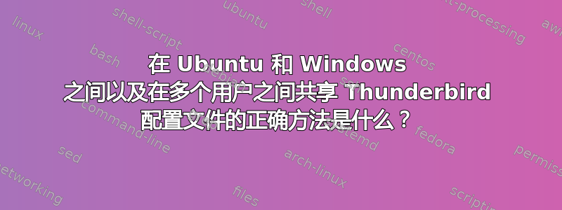 在 Ubuntu 和 Windows 之间以及在多个用户之间共享 Thunderbird 配置文件的正确方法是什么？