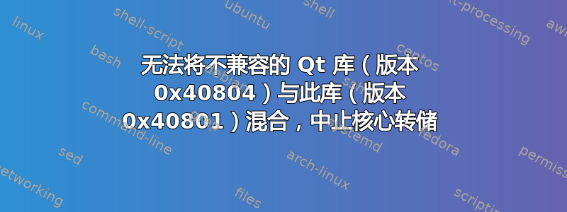 无法将不兼容的 Qt 库（版本 0x40804）与此库（版本 0x40801）混合，中止核心转储