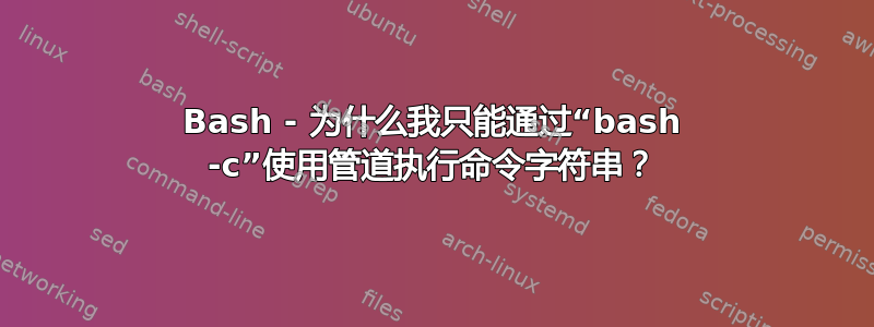 Bash - 为什么我只能通过“bash -c”使用管道执行命令字符串？