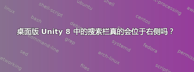 桌面版 Unity 8 中的搜索栏真的会位于右侧吗？