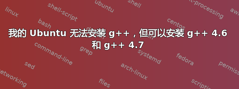 我的 Ubuntu 无法安装 g++，但可以安装 g++ 4.6 和 g++ 4.7