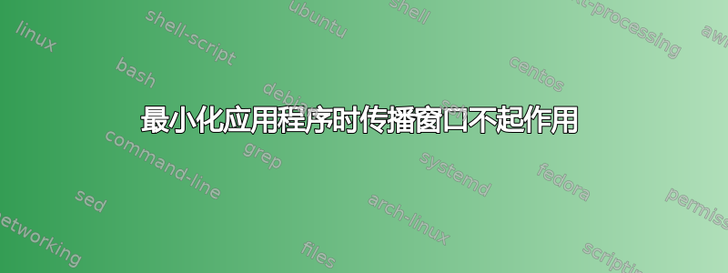 最小化应用程序时传播窗口不起作用