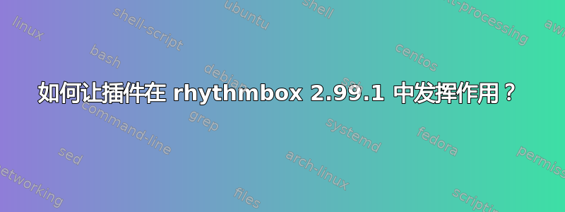 如何让插件在 rhythmbox 2.99.1 中发挥作用？