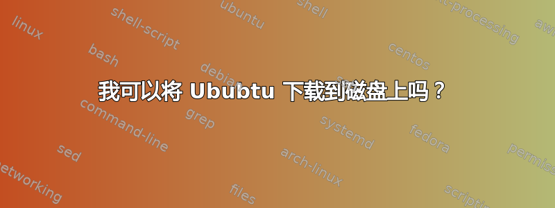 我可以将 Ububtu 下载到磁盘上吗？