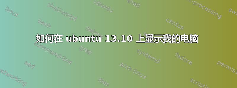 如何在 ubuntu 13.10 上显示我的电脑