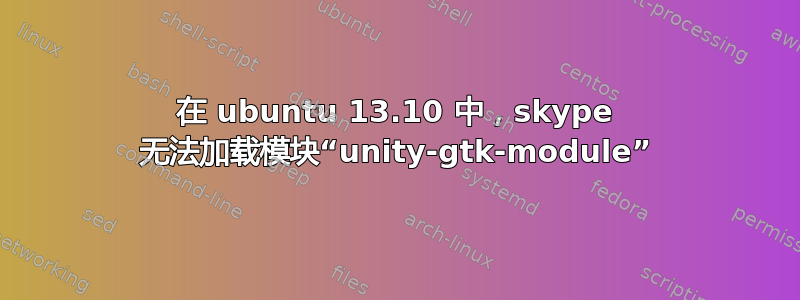 在 ubuntu 13.10 中，skype 无法加载模块“unity-gtk-module”